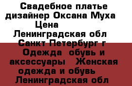 Свадебное платье дизайнер Оксана Муха › Цена ­ 5 500 - Ленинградская обл., Санкт-Петербург г. Одежда, обувь и аксессуары » Женская одежда и обувь   . Ленинградская обл.